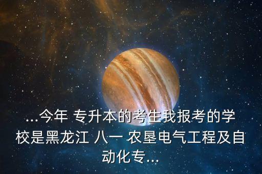...今年 專(zhuān)升本的考生我報(bào)考的學(xué)校是黑龍江 八一 農(nóng)墾電氣工程及自動(dòng)化專(zhuān)...
