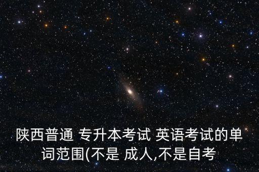 陜西普通 專(zhuān)升本考試 英語(yǔ)考試的單詞范圍(不是 成人,不是自考
