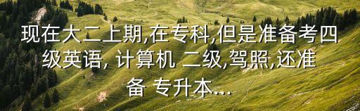 現(xiàn)在大二上期,在?？?但是準備考四級英語, 計算機 二級,駕照,還準備 專升本...