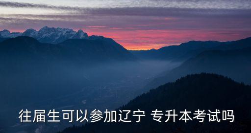  往屆生可以參加遼寧 專(zhuān)升本考試嗎