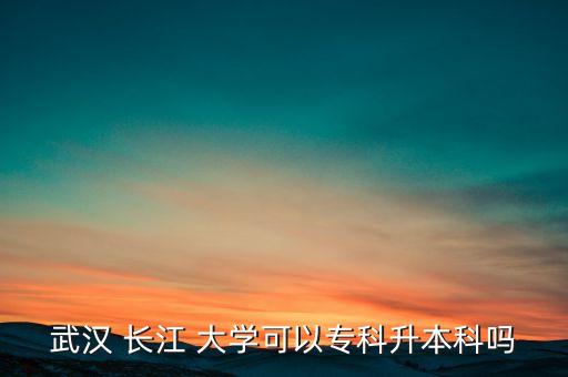 武漢 長(zhǎng)江 大學(xué)可以專科升本科嗎