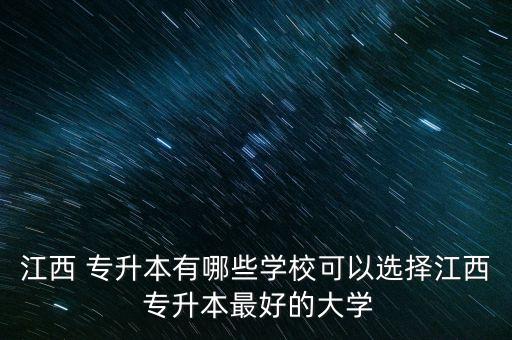 江西 專升本有哪些學(xué)?？梢赃x擇江西 專升本最好的大學(xué)