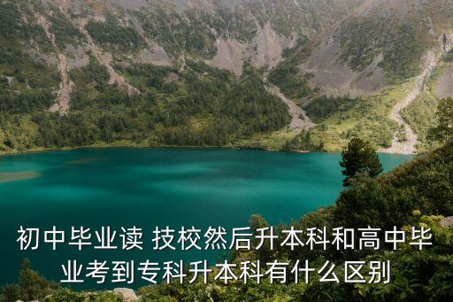 初中畢業(yè)讀 技校然后升本科和高中畢業(yè)考到?？粕究朴惺裁磪^(qū)別