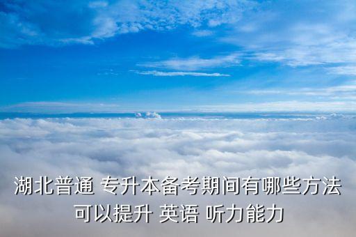湖北普通 專(zhuān)升本備考期間有哪些方法可以提升 英語(yǔ) 聽(tīng)力能力