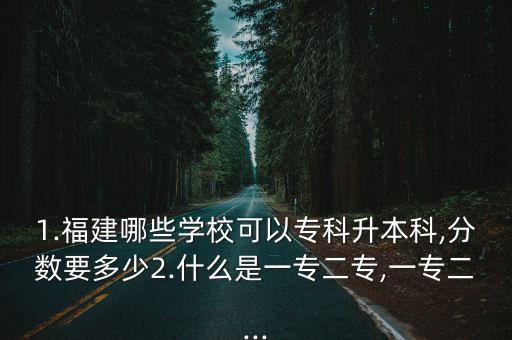 1.福建哪些學?？梢詫？粕究?分數(shù)要多少2.什么是一專二專,一專二...