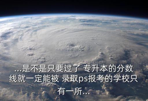 ...是不是只要過(guò)了 專(zhuān)升本的分?jǐn)?shù)線(xiàn)就一定能被 錄取ps報(bào)考的學(xué)校只有一所...