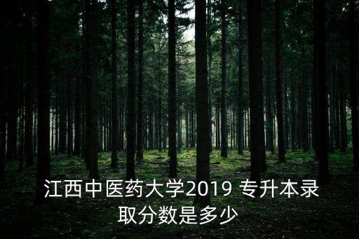  江西中醫(yī)藥大學(xué)2019 專(zhuān)升本錄取分?jǐn)?shù)是多少