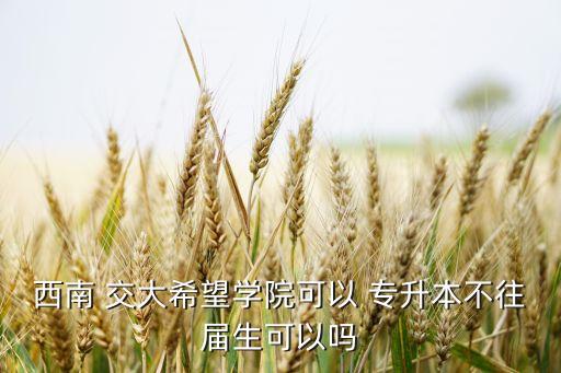 西南 交大希望學(xué)院可以 專升本不往屆生可以嗎