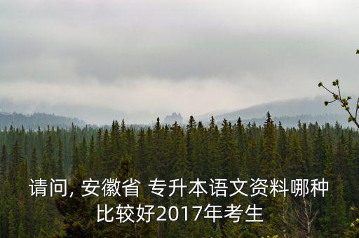 請(qǐng)問(wèn), 安徽省 專升本語(yǔ)文資料哪種比較好2017年考生