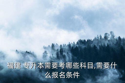 福建 專升本需要考哪些科目,需要什么報(bào)名條件