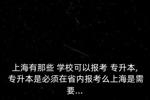 上海有那些 學(xué)?？梢詧罂?專升本, 專升本是必須在省內(nèi)報考么上海是需要...
