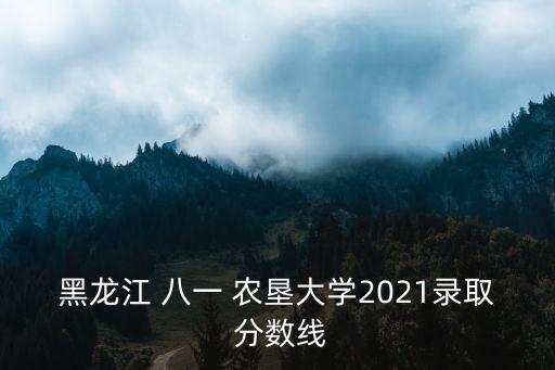黑龍江 八一 農(nóng)墾大學(xué)2021錄取 分?jǐn)?shù)線(xiàn)