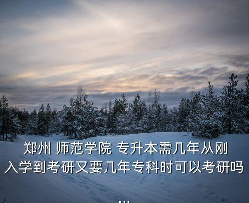  鄭州 師范學(xué)院 專(zhuān)升本需幾年從剛?cè)雽W(xué)到考研又要幾年專(zhuān)科時(shí)可以考研嗎...