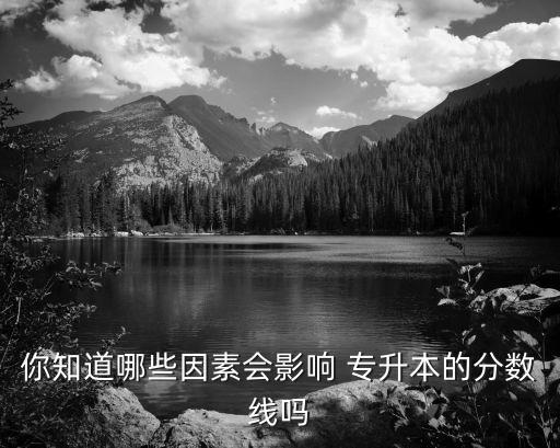 你知道哪些因素會影響 專升本的分數線嗎