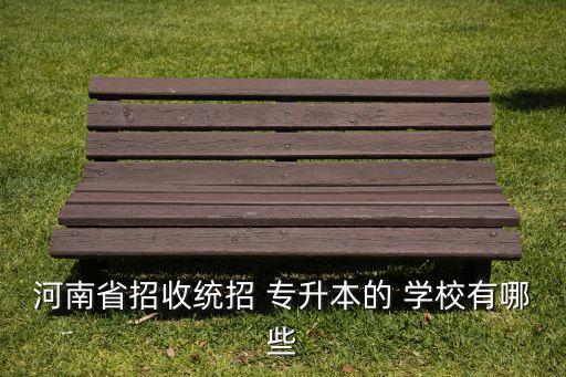 河南省招收統(tǒng)招 專升本的 學校有哪些