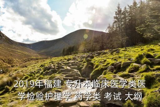 2019年福建 專升本臨床醫(yī)學(xué)類醫(yī)學(xué)檢驗(yàn)護(hù)理學(xué) 藥學(xué)類 考試 大綱