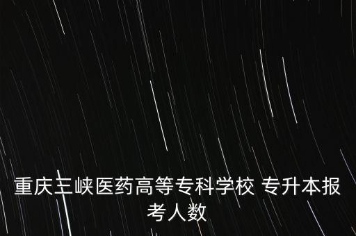 重慶三峽醫(yī)藥高等?？茖W(xué)校 專升本報(bào)考人數(shù)