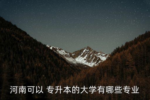 河南可以 專(zhuān)升本的大學(xué)有哪些專(zhuān)業(yè)