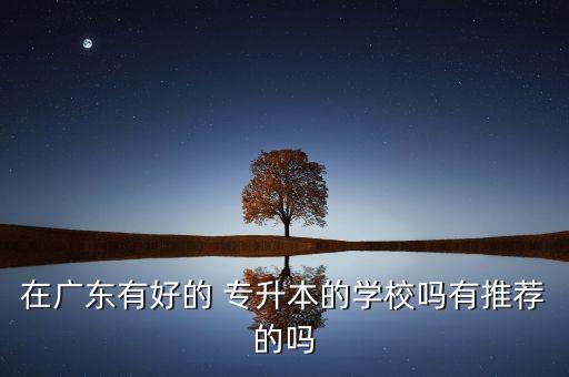 在廣東有好的 專(zhuān)升本的學(xué)校嗎有推薦的嗎