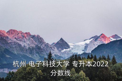 杭州 電子科技大學(xué) 專(zhuān)升本2022分?jǐn)?shù)線(xiàn)