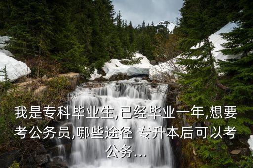 我是?？飘厴I(yè)生,已經(jīng)畢業(yè)一年,想要考公務(wù)員,哪些途徑 專升本后可以考公務(wù)...