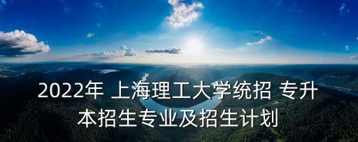 2022年 上海理工大學統(tǒng)招 專升本招生專業(yè)及招生計劃