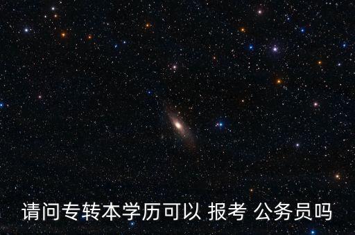 請(qǐng)問專轉(zhuǎn)本學(xué)歷可以 報(bào)考 公務(wù)員嗎