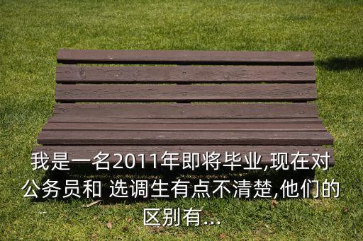 我是一名2011年即將畢業(yè),現(xiàn)在對(duì)公務(wù)員和 選調(diào)生有點(diǎn)不清楚,他們的區(qū)別有...