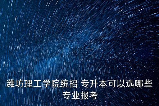濰坊理工學(xué)院統(tǒng)招 專升本可以選哪些 專業(yè)報(bào)考