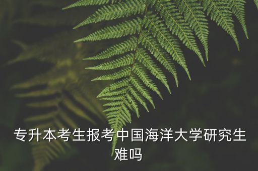  專升本考生報(bào)考中國海洋大學(xué)研究生難嗎