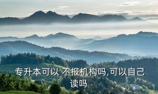  專升本可以 不報(bào)機(jī)構(gòu)嗎,可以自己讀嗎