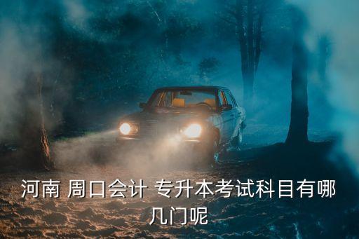 河南 周口會計 專升本考試科目有哪幾門呢