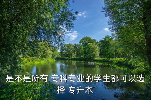 是不是所有 ?？茖I(yè)的學(xué)生都可以選擇 專升本