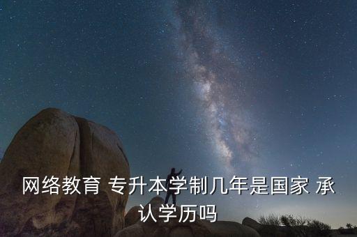 網絡教育 專升本學制幾年是國家 承認學歷嗎