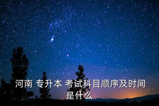  河南 專升本 考試科目順序及時(shí)間是什么