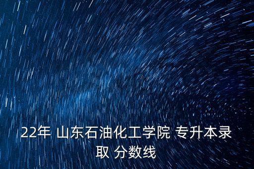 22年 山東石油化工學(xué)院 專升本錄取 分?jǐn)?shù)線