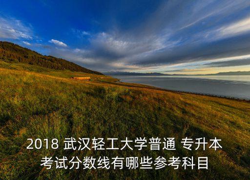 2018 武漢輕工大學(xué)普通 專升本考試分?jǐn)?shù)線有哪些參考科目