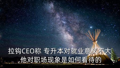 拉鉤CEO稱 專升本對就業(yè)意義不大,他對職場現(xiàn)象是如何看待的