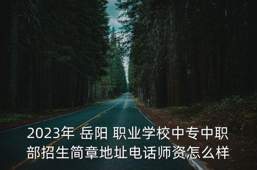2023年 岳陽 職業(yè)學(xué)校中專中職部招生簡章地址電話師資怎么樣