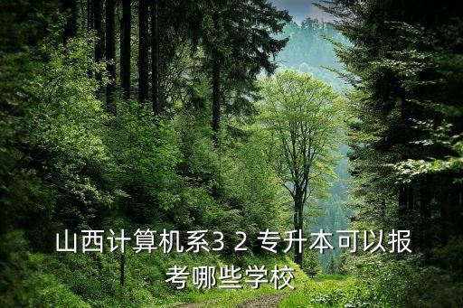  山西計(jì)算機(jī)系3 2 專升本可以報(bào)考哪些學(xué)校