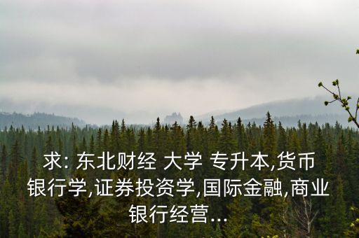 求: 東北財(cái)經(jīng) 大學(xué) 專升本,貨幣銀行學(xué),證券投資學(xué),國際金融,商業(yè)銀行經(jīng)營...