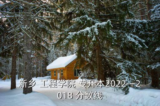 新鄉(xiāng) 工程學(xué)院 專升本2022—2018 分?jǐn)?shù)線