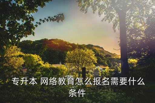  專升本 網絡教育怎么報名需要什么條件