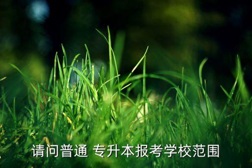 請(qǐng)問普通 專升本報(bào)考學(xué)校范圍