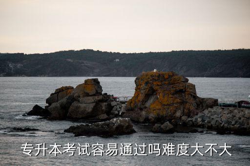  專升本考試容易通過(guò)嗎難度大不大