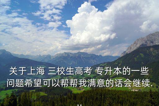 關(guān)于上海 三校生高考 專升本的一些問題希望可以幫幫我滿意的話會(huì)繼續(xù)...
