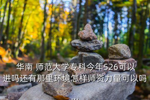  華南 師范大學(xué)專(zhuān)科今年526可以進(jìn)嗎還有那里環(huán)境怎樣師資力量可以嗎...