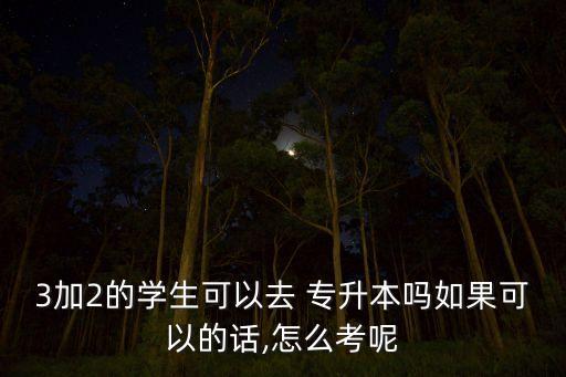 3加2的學(xué)生可以去 專升本嗎如果可以的話,怎么考呢