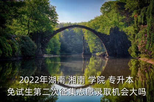 2022年湖南 湘南 學(xué)院 專(zhuān)升本免試生第二次征集志愿錄取機(jī)會(huì)大嗎