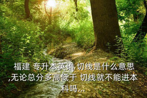  福建 專升本英語 切線是什么意思,無論總分多高低于 切線就不能進(jìn)本科嗎...